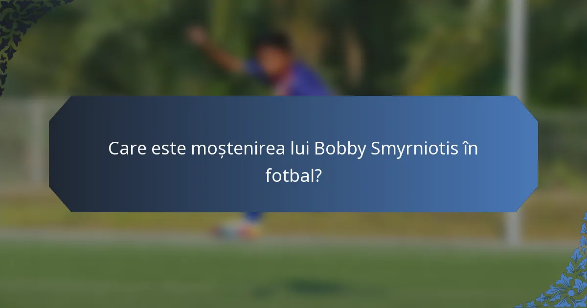 Care este moștenirea lui Bobby Smyrniotis în fotbal?