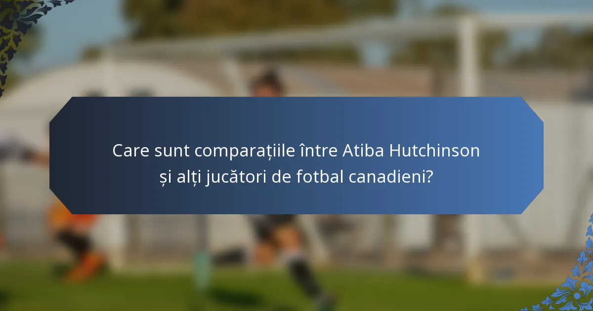 Care sunt comparațiile între Atiba Hutchinson și alți jucători de fotbal canadieni?