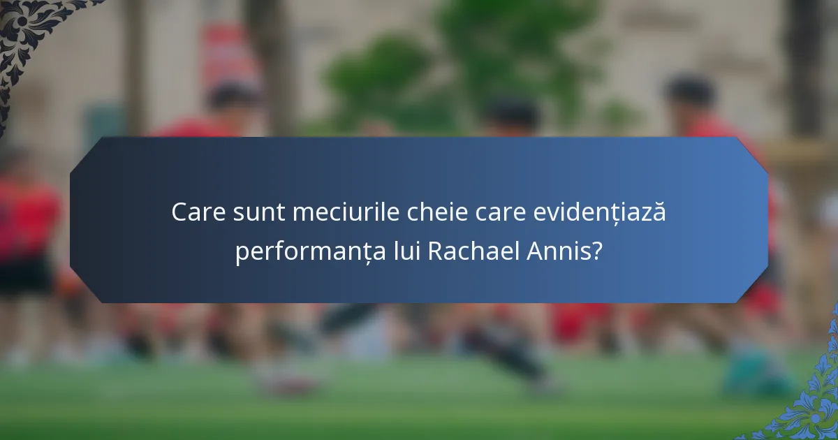 Care sunt meciurile cheie care evidențiază performanța lui Rachael Annis?