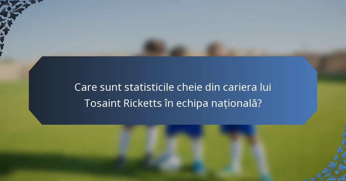Care sunt statisticile cheie din cariera lui Tosaint Ricketts în echipa națională?