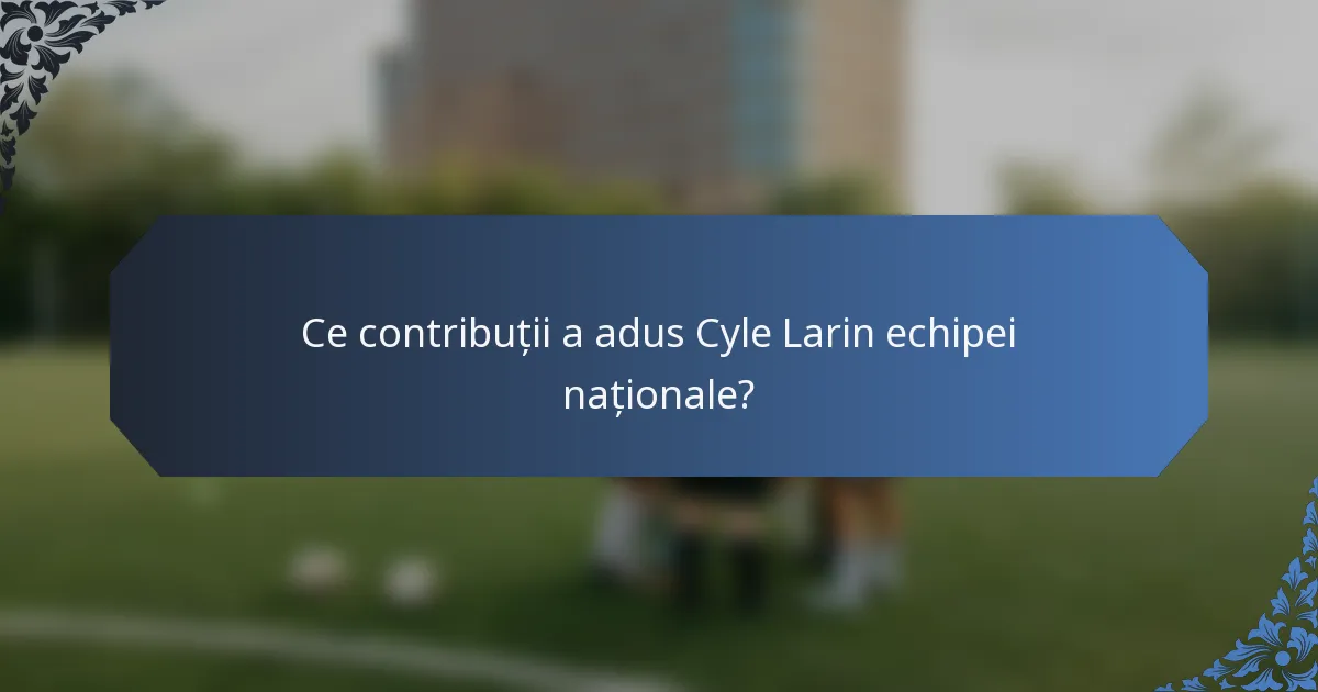 Ce contribuții a adus Cyle Larin echipei naționale?