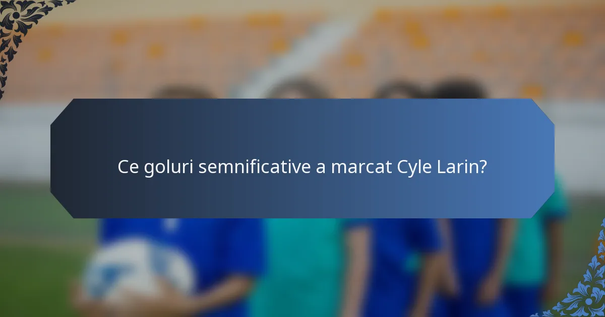 Ce goluri semnificative a marcat Cyle Larin?