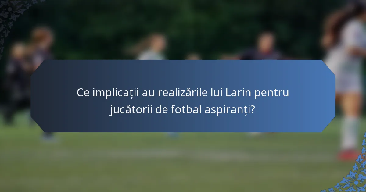 Ce implicații au realizările lui Larin pentru jucătorii de fotbal aspiranți?