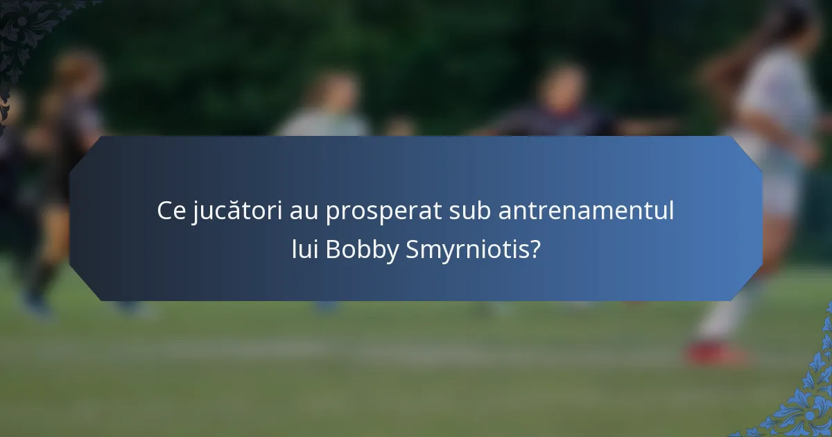 Ce jucători au prosperat sub antrenamentul lui Bobby Smyrniotis?