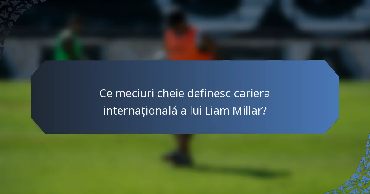 Ce meciuri cheie definesc cariera internațională a lui Liam Millar?