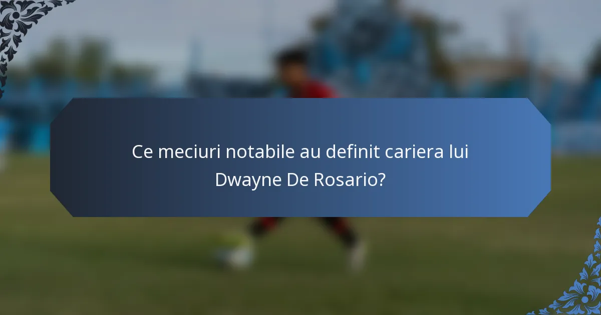 Ce meciuri notabile au definit cariera lui Dwayne De Rosario?