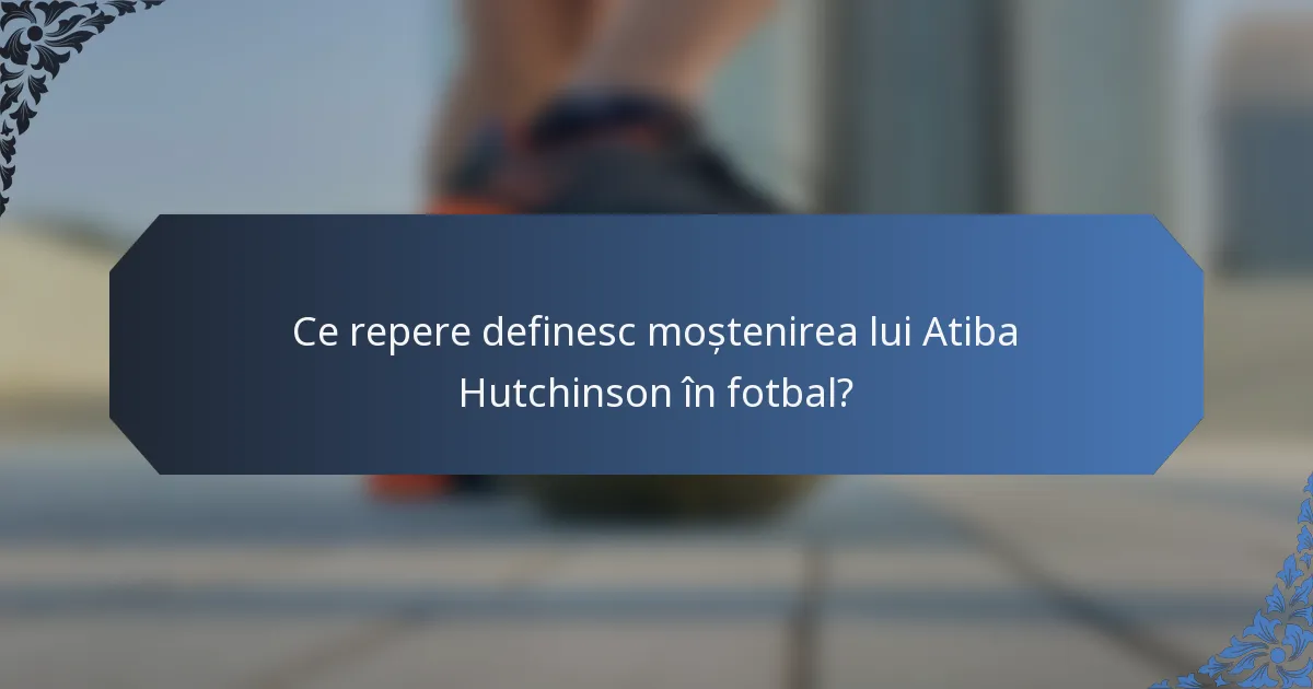 Ce repere definesc moștenirea lui Atiba Hutchinson în fotbal?