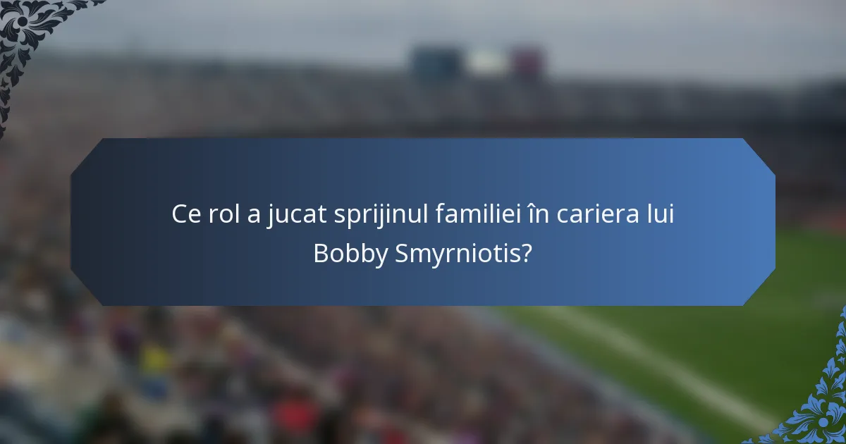 Ce rol a jucat sprijinul familiei în cariera lui Bobby Smyrniotis?