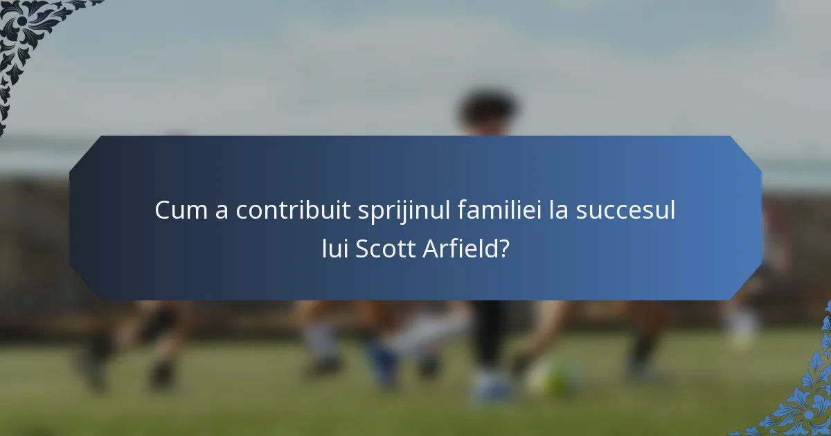 Cum a contribuit sprijinul familiei la succesul lui Scott Arfield?