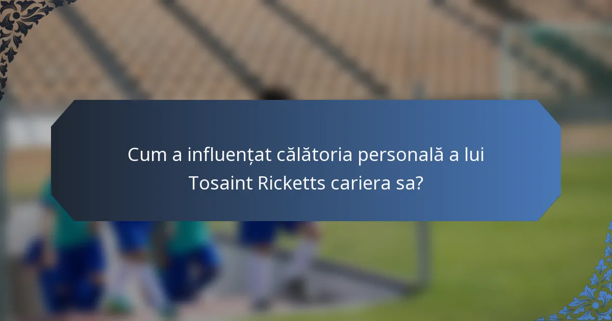 Cum a influențat călătoria personală a lui Tosaint Ricketts cariera sa?