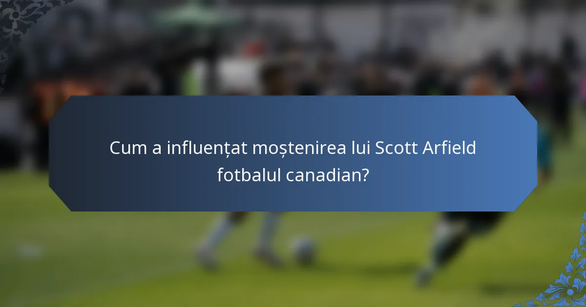 Cum a influențat moștenirea lui Scott Arfield fotbalul canadian?