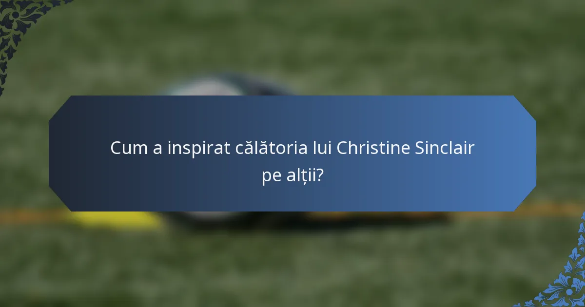 Cum a inspirat călătoria lui Christine Sinclair pe alții?