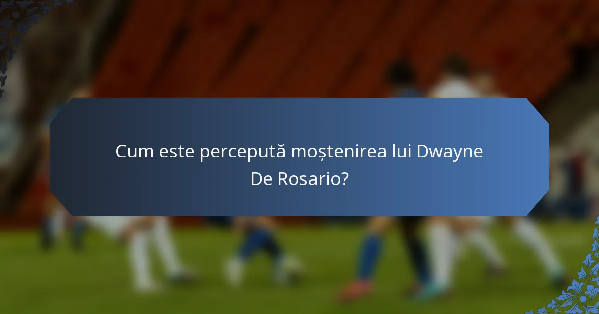 Cum este percepută moștenirea lui Dwayne De Rosario?