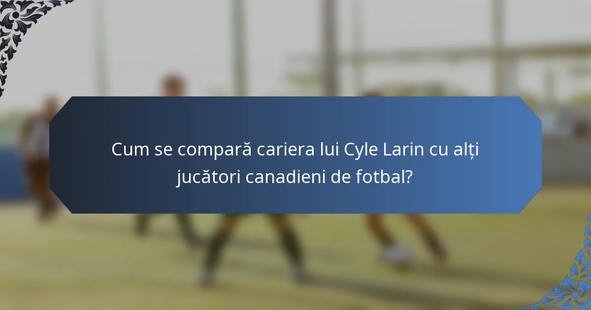 Cum se compară cariera lui Cyle Larin cu alți jucători canadieni de fotbal?