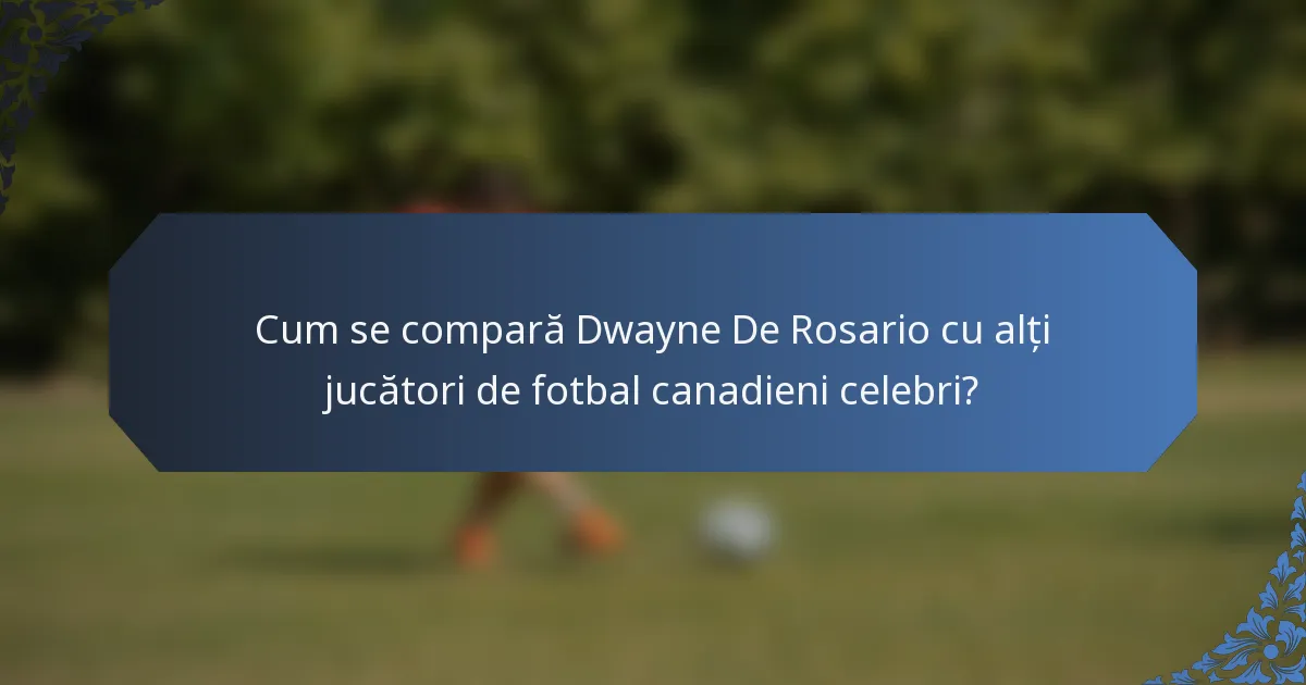 Cum se compară Dwayne De Rosario cu alți jucători de fotbal canadieni celebri?