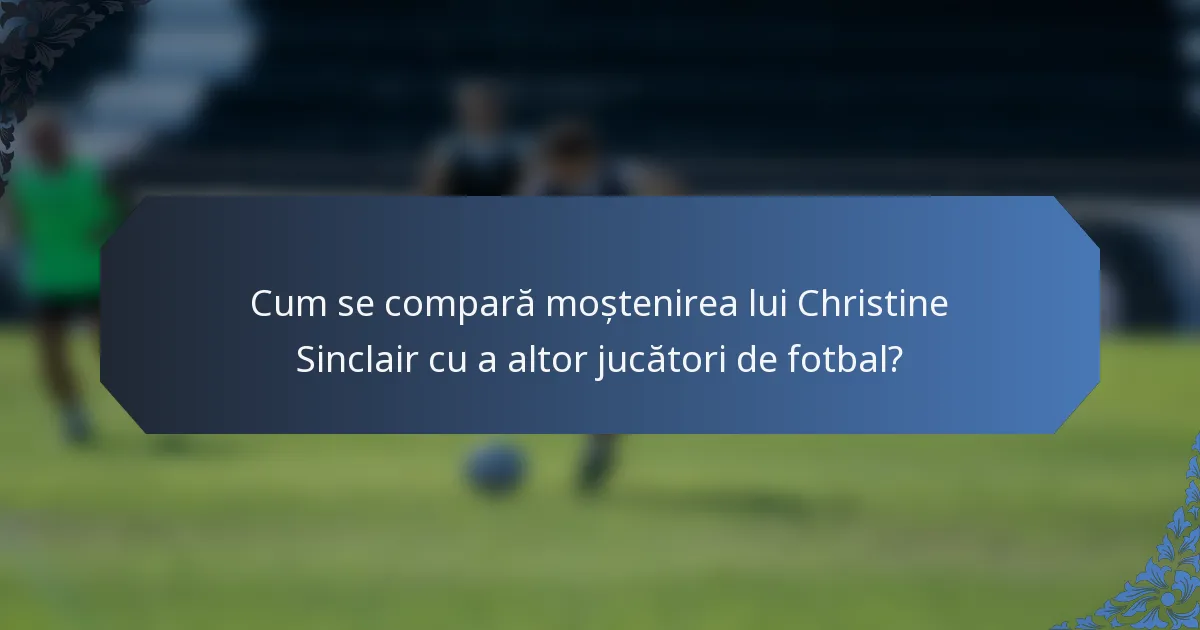 Cum se compară moștenirea lui Christine Sinclair cu a altor jucători de fotbal?