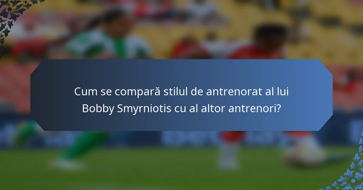 Cum se compară stilul de antrenorat al lui Bobby Smyrniotis cu al altor antrenori?